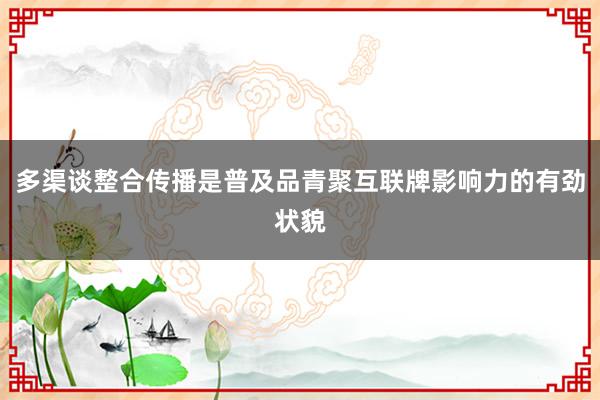 多渠谈整合传播是普及品青聚互联牌影响力的有劲状貌